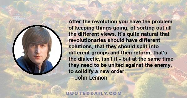 After the revolution you have the problem of keeping things going, of sorting out all the different views. It's quite natural that revolutionaries should have different solutions, that they should split into different