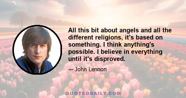 All this bit about angels and all the different religions, it's based on something. I think anything's possible. I believe in everything until it's disproved.