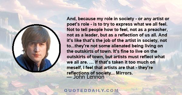 And, because my role in society - or any artist or poet's role - is to try to express what we all feel. Not to tell people how to feel, not as a preacher, not as a leader, but as a reflection of us all. And it's like