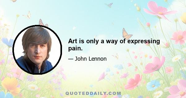 Art is only a way of expressing pain.