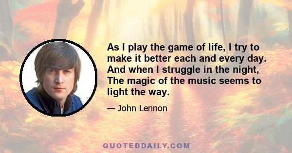 As I play the game of life, I try to make it better each and every day. And when I struggle in the night, The magic of the music seems to light the way.