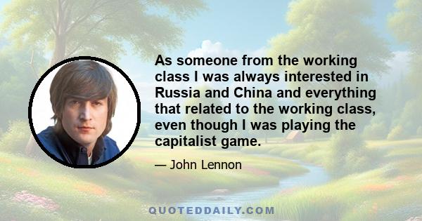 As someone from the working class I was always interested in Russia and China and everything that related to the working class, even though I was playing the capitalist game.