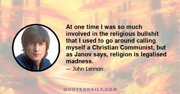 At one time I was so much involved in the religious bullshit that I used to go around calling myself a Christian Communist, but as Janov says, religion is legalised madness.