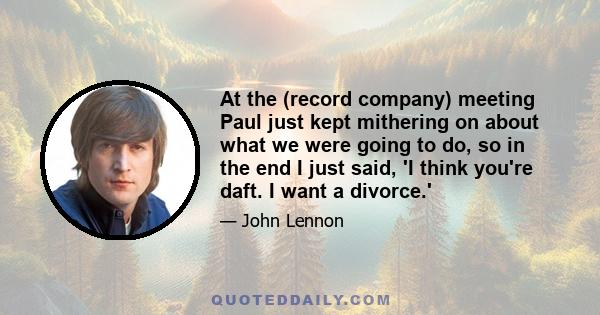 At the (record company) meeting Paul just kept mithering on about what we were going to do, so in the end I just said, 'I think you're daft. I want a divorce.'