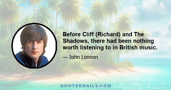 Before Cliff (Richard) and The Shadows, there had been nothing worth listening to in British music.