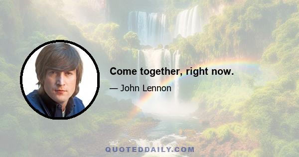 Come together, right now.