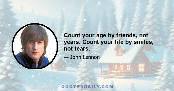 Count your age by friends, not years. Count your life by smiles, not tears.