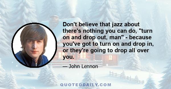 Don't believe that jazz about there's nothing you can do, turn on and drop out, man - because you've got to turn on and drop in, or they're going to drop all over you.