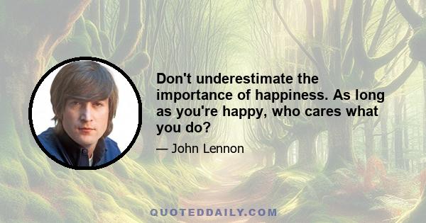 Don't underestimate the importance of happiness. As long as you're happy, who cares what you do?