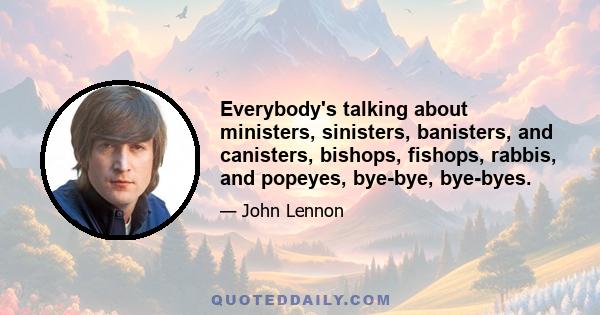 Everybody's talking about ministers, sinisters, banisters, and canisters, bishops, fishops, rabbis, and popeyes, bye-bye, bye-byes.