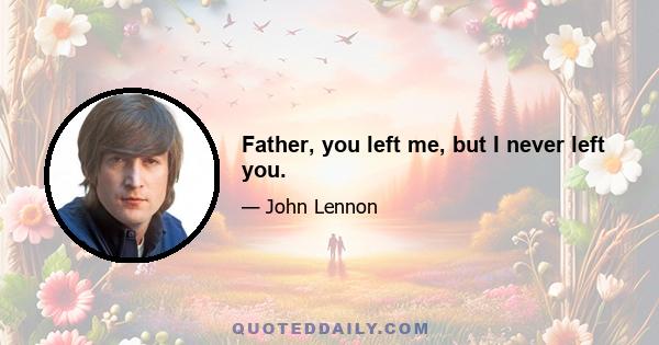 Father, you left me, but I never left you.