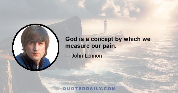 God is a concept by which we measure our pain.