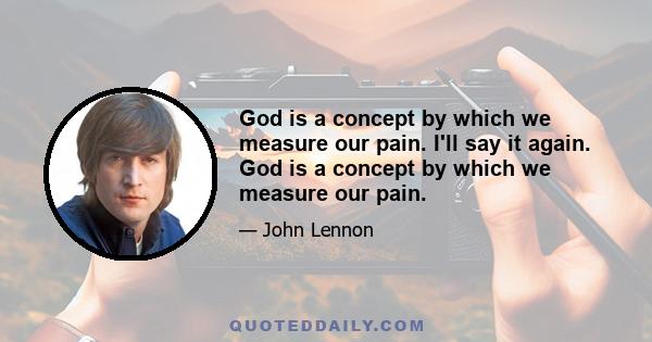 God is a concept by which we measure our pain. I'll say it again. God is a concept by which we measure our pain.