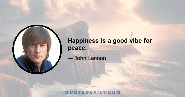 Happiness is a good vibe for peace.