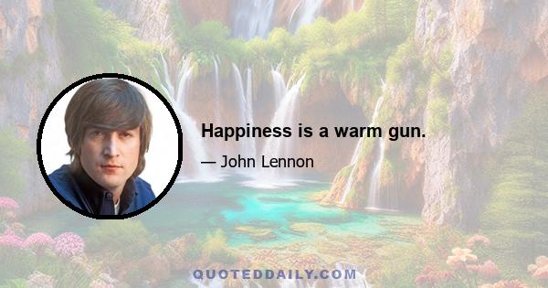 Happiness is a warm gun.