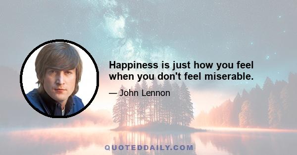 Happiness is just how you feel when you don't feel miserable.