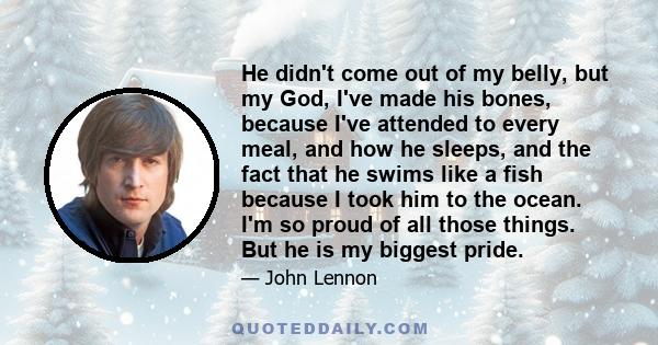 He didn't come out of my belly, but my God, I've made his bones, because I've attended to every meal, and how he sleeps, and the fact that he swims like a fish because I took him to the ocean. I'm so proud of all those