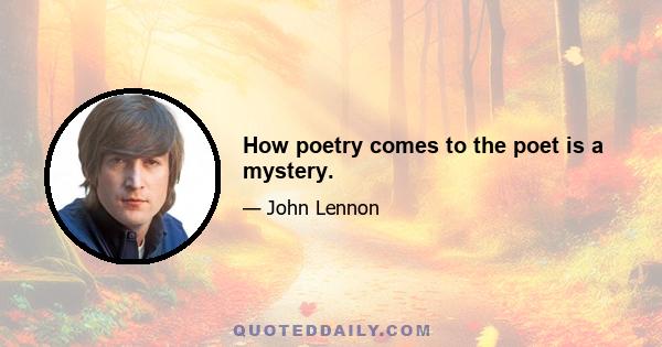 How poetry comes to the poet is a mystery.