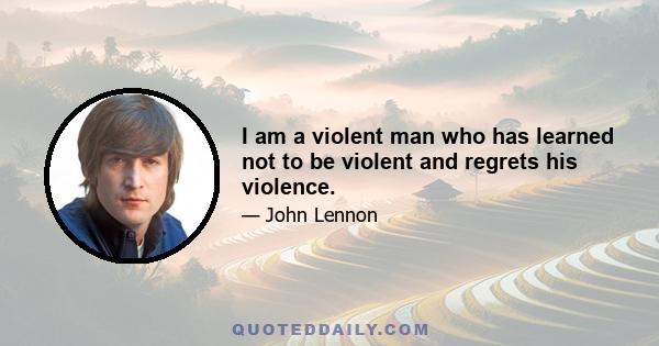 I am a violent man who has learned not to be violent and regrets his violence.