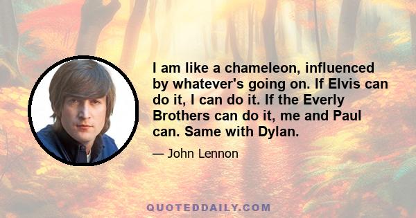 I am like a chameleon, influenced by whatever's going on. If Elvis can do it, I can do it. If the Everly Brothers can do it, me and Paul can. Same with Dylan.