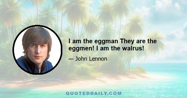 I am the eggman They are the eggmen! I am the walrus!