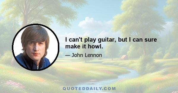 I can't play guitar, but I can sure make it howl.