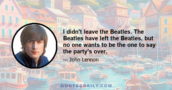 I didn't leave the Beatles. The Beatles have left the Beatles, but no one wants to be the one to say the party's over.