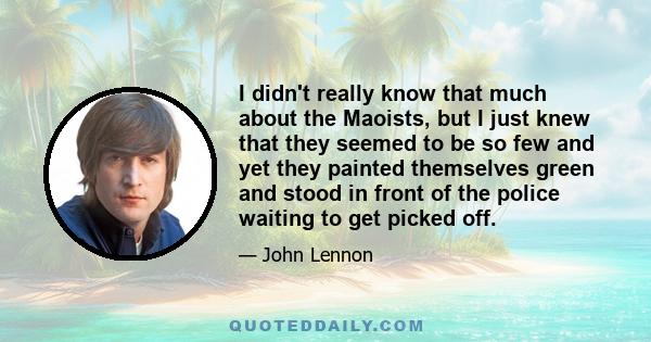 I didn't really know that much about the Maoists, but I just knew that they seemed to be so few and yet they painted themselves green and stood in front of the police waiting to get picked off.