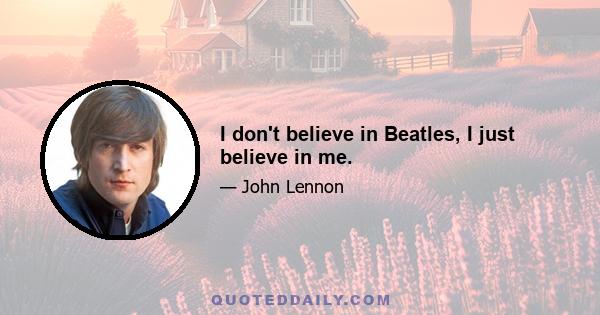 I don't believe in Beatles, I just believe in me.