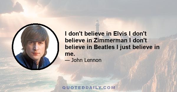 I don't believe in Elvis I don't believe in Zimmerman I don't believe in Beatles I just believe in me.