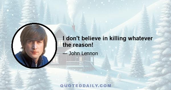 I don't believe in killing whatever the reason!