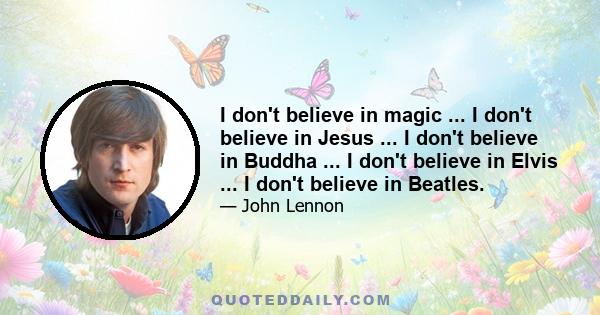 I don't believe in magic ... I don't believe in Jesus ... I don't believe in Buddha ... I don't believe in Elvis ... I don't believe in Beatles.