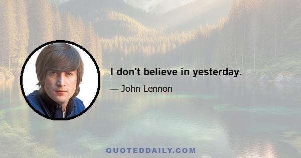 I don't believe in yesterday.