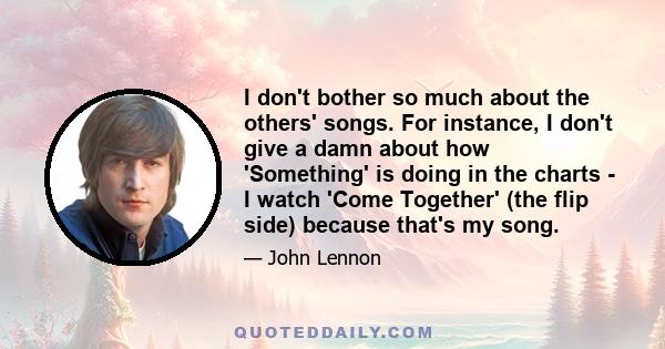 I don't bother so much about the others' songs. For instance, I don't give a damn about how 'Something' is doing in the charts - I watch 'Come Together' (the flip side) because that's my song.