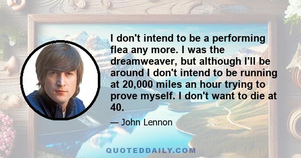 I don't intend to be a performing flea any more. I was the dreamweaver, but although I'll be around I don't intend to be running at 20,000 miles an hour trying to prove myself. I don't want to die at 40.