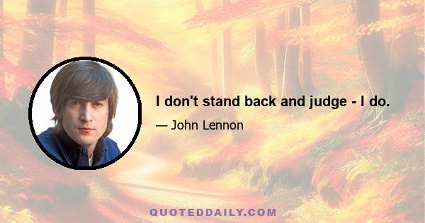 I don't stand back and judge - I do.