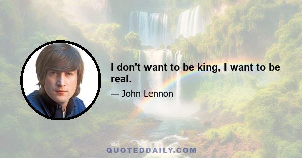 I don't want to be king, I want to be real.