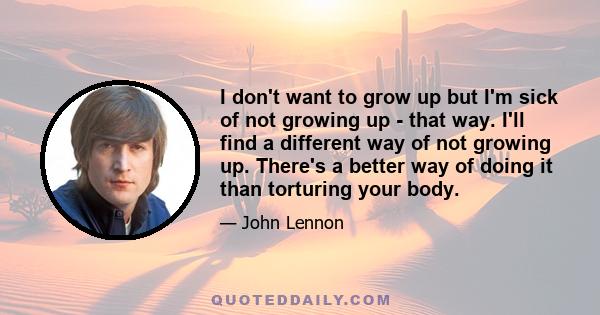 I don't want to grow up but I'm sick of not growing up -​ that way. I'll find a different way of not growing up. There's a better way of doing it than torturing your body.