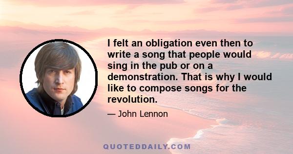 I felt an obligation even then to write a song that people would sing in the pub or on a demonstration. That is why I would like to compose songs for the revolution.