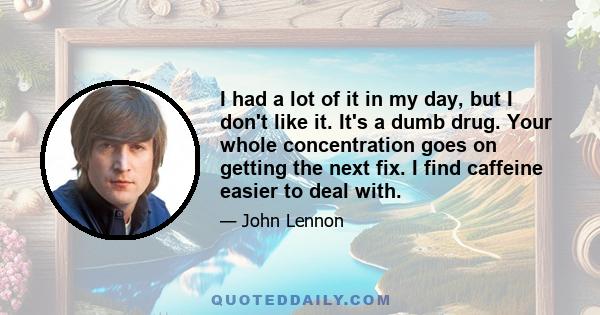 I had a lot of it in my day, but I don't like it. It's a dumb drug. Your whole concentration goes on getting the next fix. I find caffeine easier to deal with.