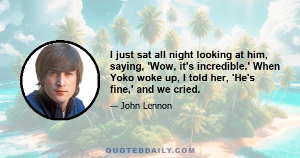 I just sat all night looking at him, saying, 'Wow, it's incredible.' When Yoko woke up, I told her, 'He's fine,' and we cried.