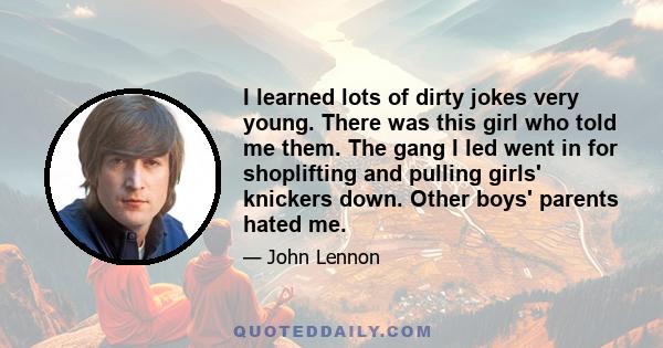 I learned lots of dirty jokes very young. There was this girl who told me them. The gang I led went in for shoplifting and pulling girls' knickers down. Other boys' parents hated me.