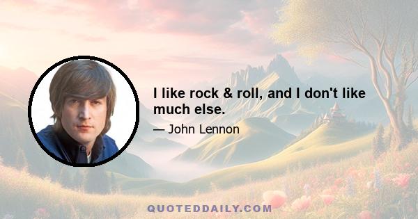 I like rock & roll, and I don't like much else.