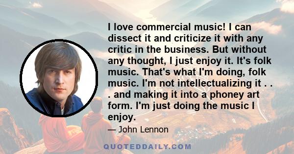 I love commercial music! I can dissect it and criticize it with any critic in the business. But without any thought, I just enjoy it. It's folk music. That's what I'm doing, folk music. I'm not intellectualizing it . .