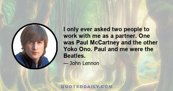 I only ever asked two people to work with me as a partner. One was Paul McCartney and the other Yoko Ono. Paul and me were the Beatles.