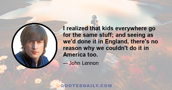 I realized that kids everywhere go for the same stuff; and seeing as we'd done it in England, there's no reason why we couldn't do it in America too.