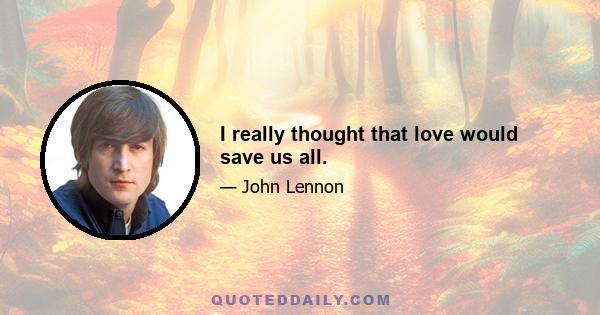 I really thought that love would save us all.