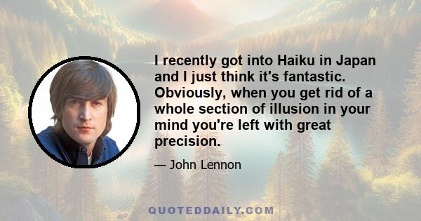 I recently got into Haiku in Japan and I just think it's fantastic. Obviously, when you get rid of a whole section of illusion in your mind you're left with great precision.