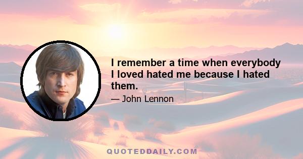 I remember a time when everybody I loved hated me because I hated them.