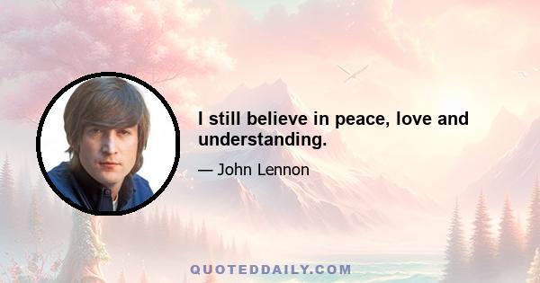 I still believe in peace, love and understanding.